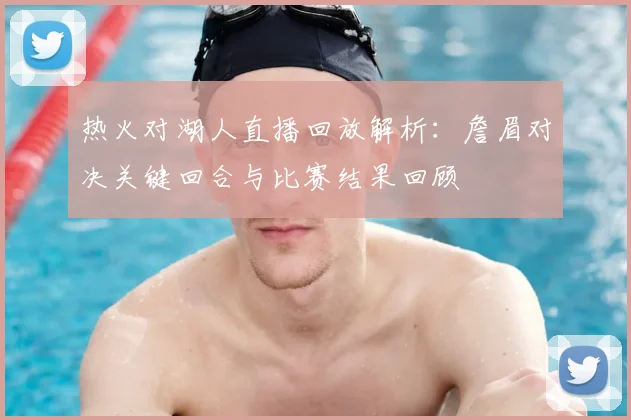 热火对湖人直播回放解析：詹眉对决关键回合与比赛结果回顾