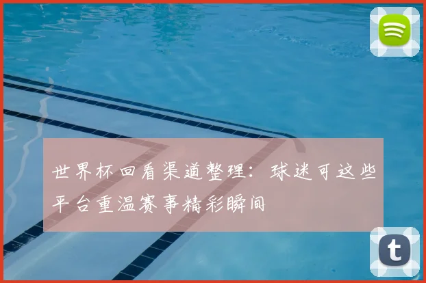 世界杯回看渠道整理:球迷可这些平台重温赛事精彩瞬间