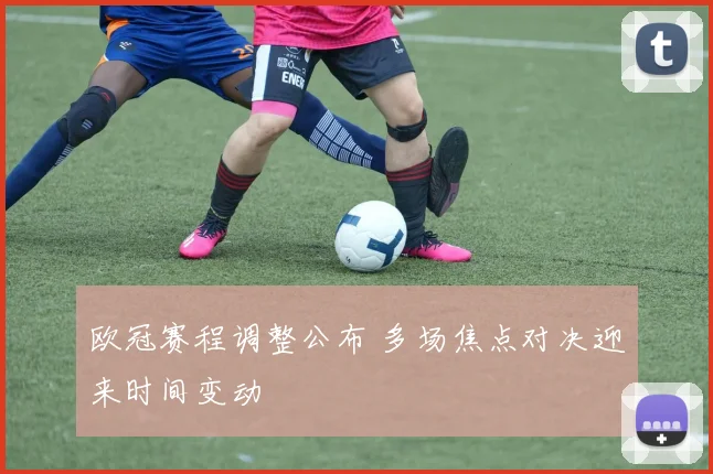 欧冠赛程调整公布 多场焦点对决迎来时间变动