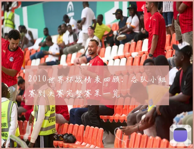 2010世界杯战绩表回顾:各队小组赛到决赛完整赛果一览