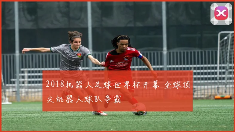 2018机器人足球世界杯开幕 全球顶尖机器人球队争霸