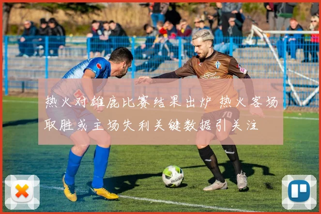 热火对雄鹿比赛结果出炉 热火客场取胜或主场失利关键数据引关注
