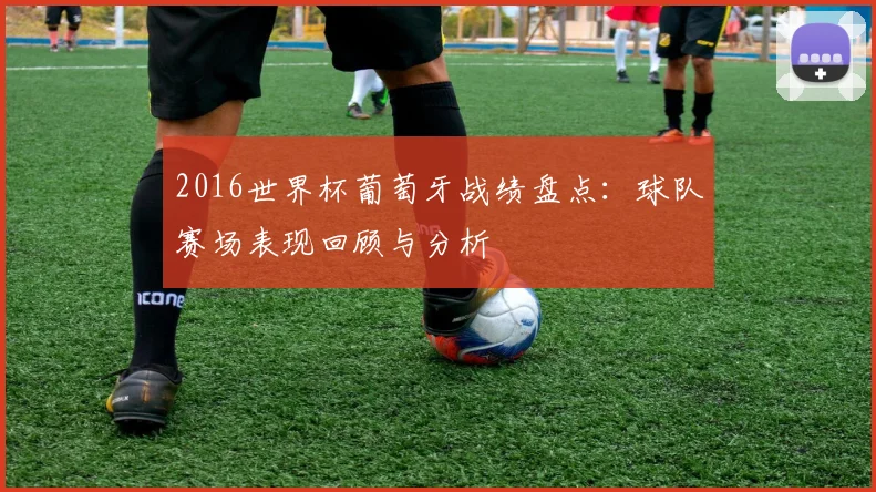 2016世界杯葡萄牙战绩盘点:球队赛场表现回顾与分析
