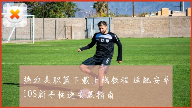 热血美职篮下载上线教程 适配安卓iOS新手快速安装指南