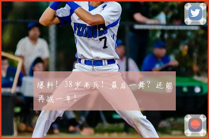 爆料！38岁老兵！最后一舞？还能再战一年！