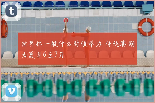 世界杯一般什么时候举办 传统赛期为夏季6至7月