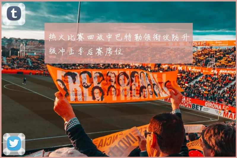 热火比赛回放中巴特勒领衔攻防升级冲击季后赛席位