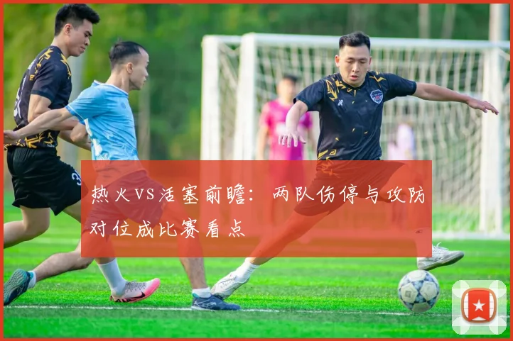 热火vs活塞前瞻：两队伤停与攻防对位成比赛看点