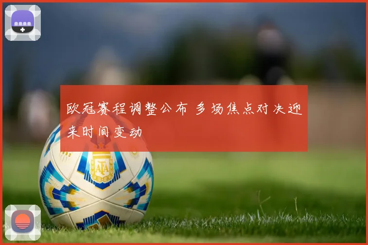 欧冠赛程调整公布 多场焦点对决迎来时间变动