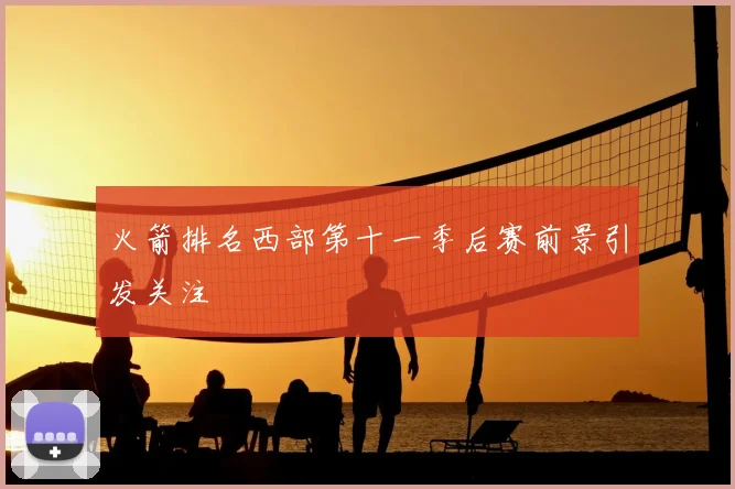 火箭排名西部第十一季后赛前景引发关注
