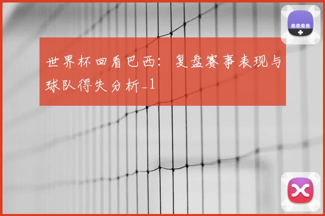 世界杯回看巴西：复盘赛事表现与球队得失分析_1