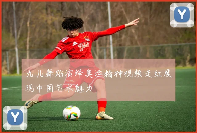 九儿舞蹈演绎奥运精神视频走红展现中国艺术魅力