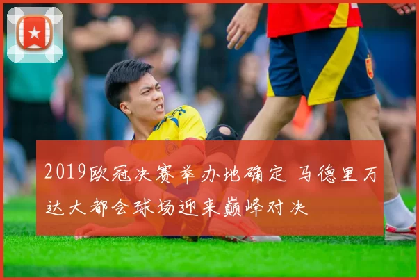 2019欧冠决赛举办地确定 马德里万达大都会球场迎来巅峰对决