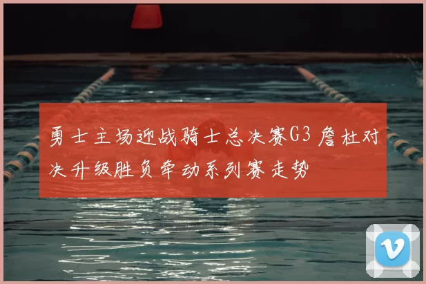 勇士主场迎战骑士总决赛G3 詹杜对决升级胜负牵动系列赛走势