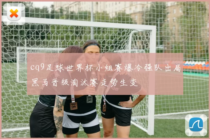 cq9足球世界杯小组赛爆冷强队出局黑马晋级淘汰赛走势生变