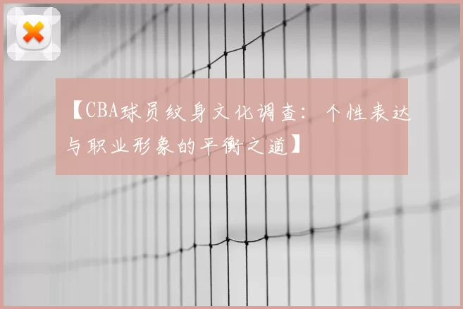 【CBA球员纹身文化调查：个性表达与职业形象的平衡之道】