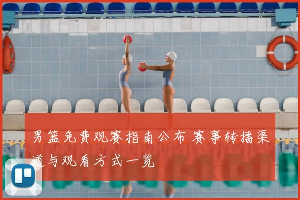 男篮免费观赛指南公布 赛事转播渠道与观看方式一览