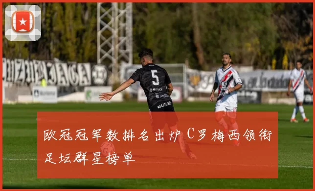 欧冠冠军数排名出炉 C罗梅西领衔足坛群星榜单