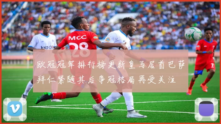欧冠冠军排行榜更新皇马居首巴萨拜仁紧随其后争冠格局再受关注