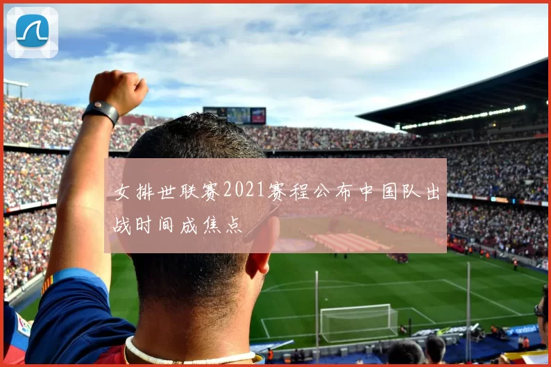 女排世联赛2021赛程公布中国队出战时间成焦点