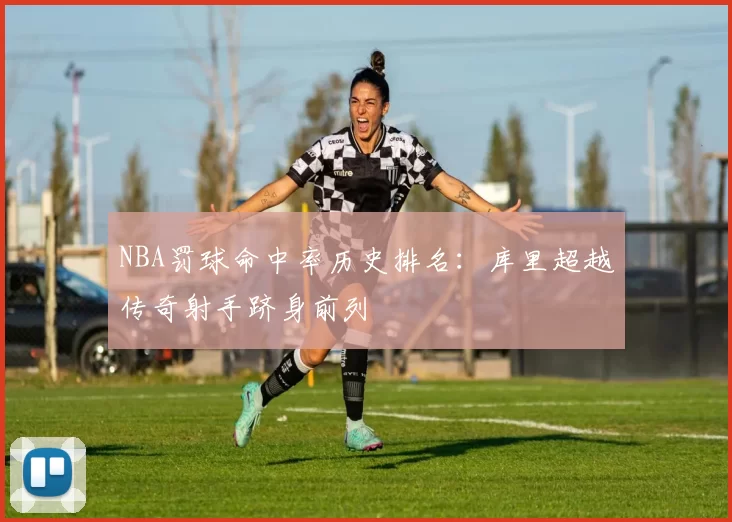 NBA罚球命中率历史排名：库里超越传奇射手跻身前列