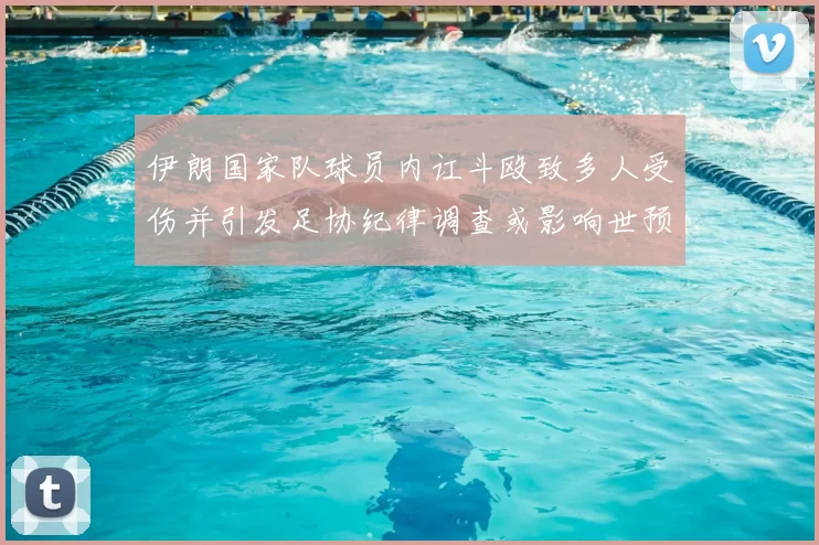 伊朗国家队球员内讧斗殴致多人受伤并引发足协纪律调查或影响世预赛备战