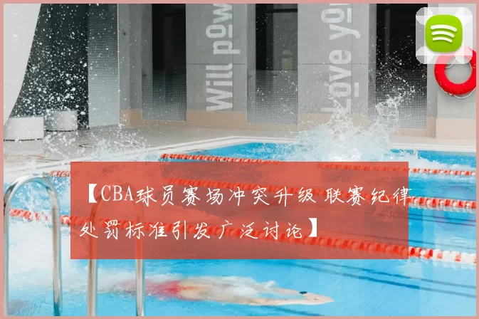 【CBA球员赛场冲突升级 联赛纪律处罚标准引发广泛讨论】