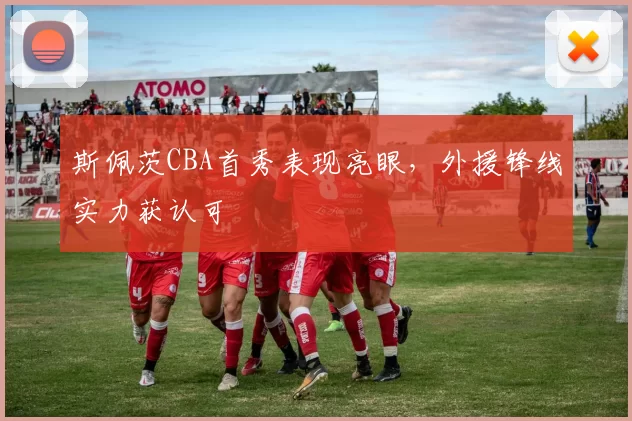 斯佩茨CBA首秀表现亮眼,外援锋线实力获认可