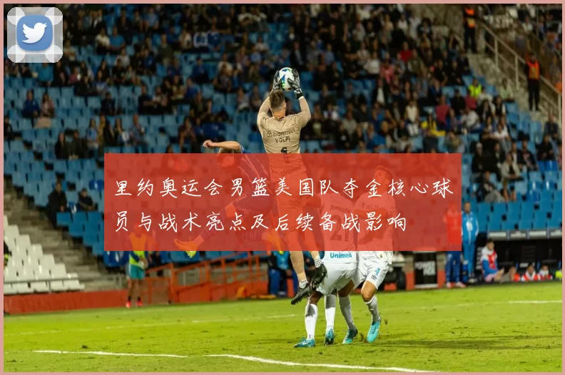 里约奥运会男篮美国队夺金核心球员与战术亮点及后续备战影响