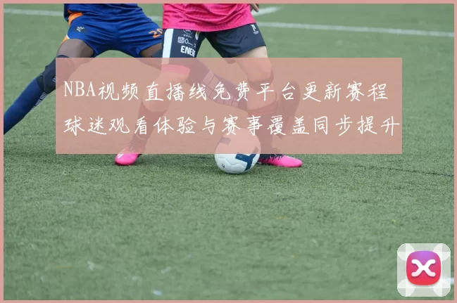 NBA视频直播线免费平台更新赛程 球迷观看体验与赛事覆盖同步提升