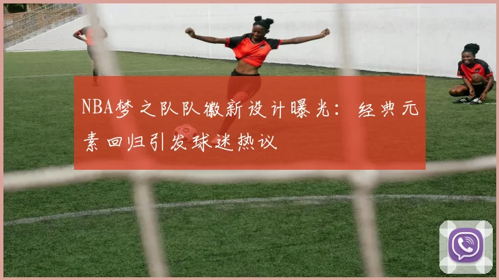 NBA梦之队队徽新设计曝光：经典元素回归引发球迷热议