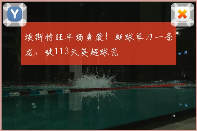 埃斯特旺半场奔袭！断球单刀一条龙，破113天英超球荒