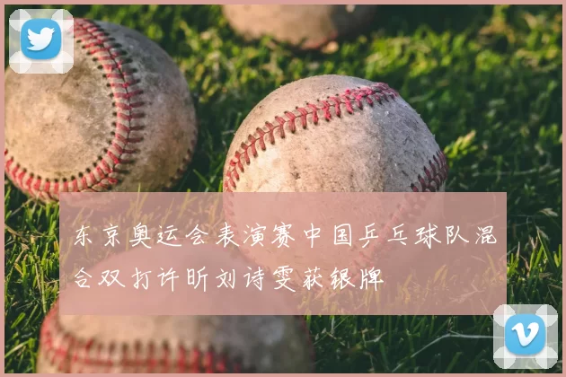 东京奥运会表演赛中国乒乓球队混合双打许昕刘诗雯获银牌