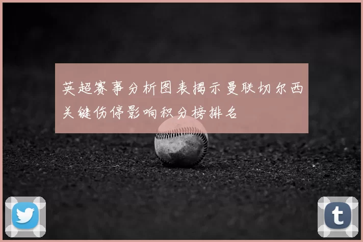 英超赛事分析图表揭示曼联切尔西关键伤停影响积分榜排名