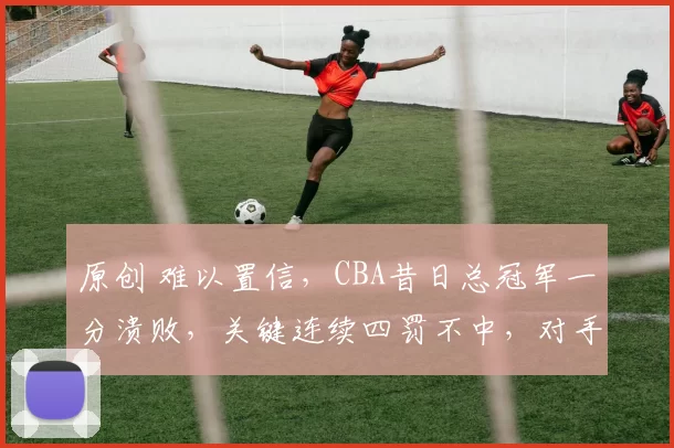 原创 难以置信，CBA昔日总冠军一分溃败，关键连续四罚不中，对手终结四连败