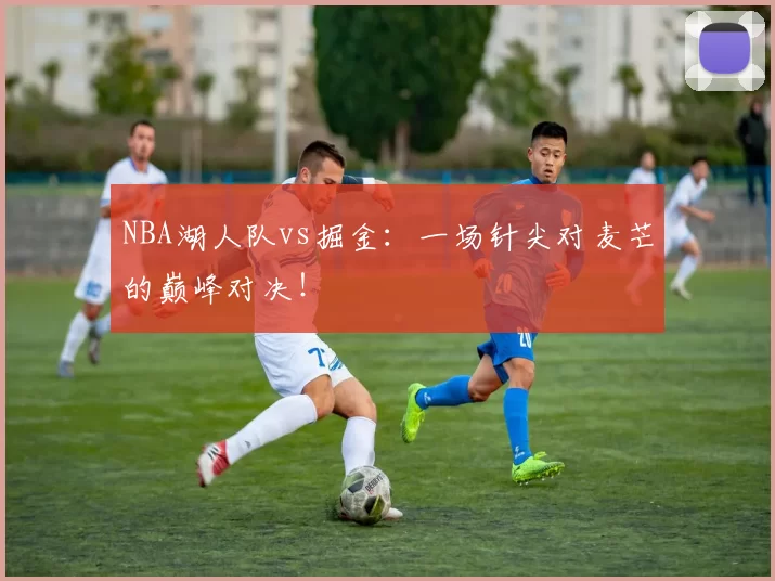 NBA湖人队vs掘金：一场针尖对麦芒的巅峰对决！