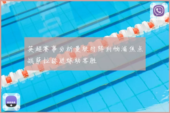 英超赛事分析曼联对阵利物浦焦点战萨拉赫进球助客胜