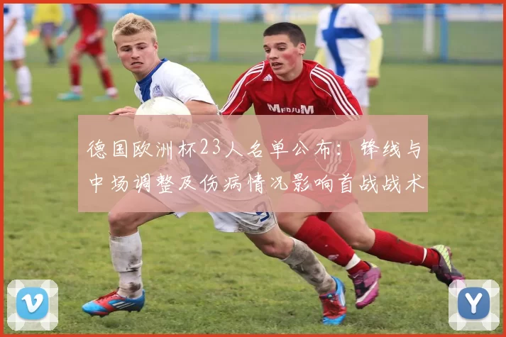 德国欧洲杯23人名单公布：锋线与中场调整及伤病情况影响首战战术部署