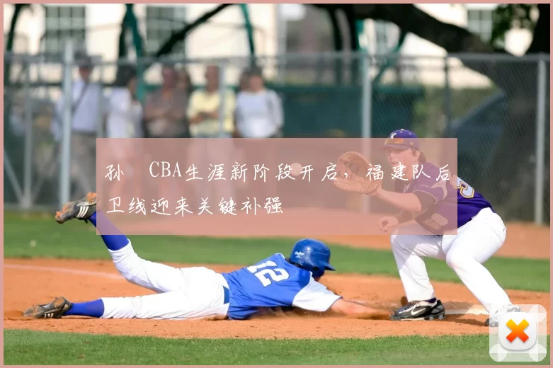 孙喆CBA生涯新阶段开启，福建队后卫线迎来关键补强