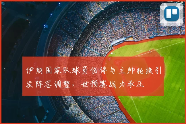 伊朗国家队球员伤停与主帅轮换引发阵容调整,世预赛战力承压