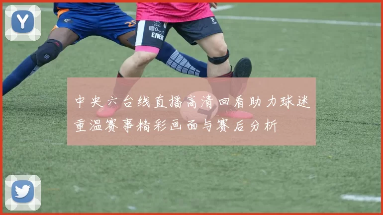中央六台线直播高清回看助力球迷重温赛事精彩画面与赛后分析