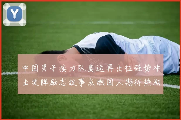 中国男子接力队奥运再出征强势冲击奖牌励志故事点燃国人期待热潮