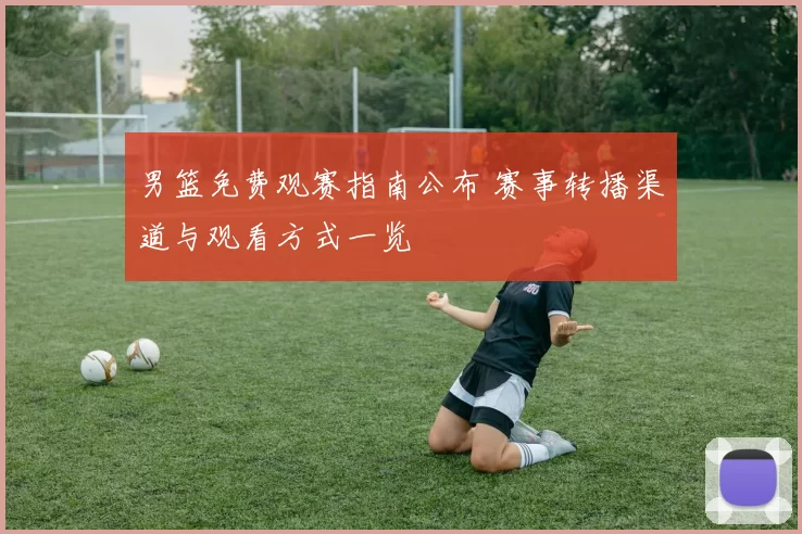 男篮免费观赛指南公布 赛事转播渠道与观看方式一览