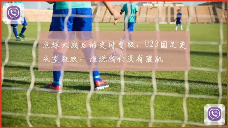 点球大战后的史诗晋级，U23国足更衣室狂欢，谁说我们没有腹肌