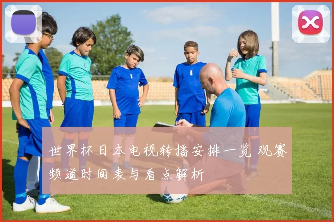 世界杯日本电视转播安排一览 观赛频道时间表与看点解析