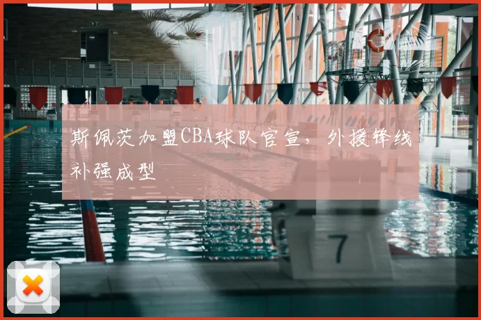 斯佩茨加盟CBA球队官宣，外援锋线补强成型