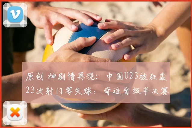 原创 神剧情再现：中国U23被狂轰23次射门零失球，奇迹晋级半决赛，迎战越南