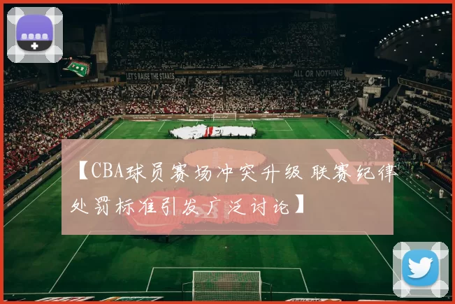 【CBA球员赛场冲突升级 联赛纪律处罚标准引发广泛讨论】