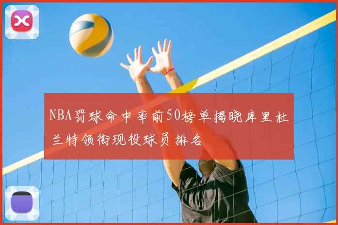 NBA罚球命中率前50榜单揭晓库里杜兰特领衔现役球员排名