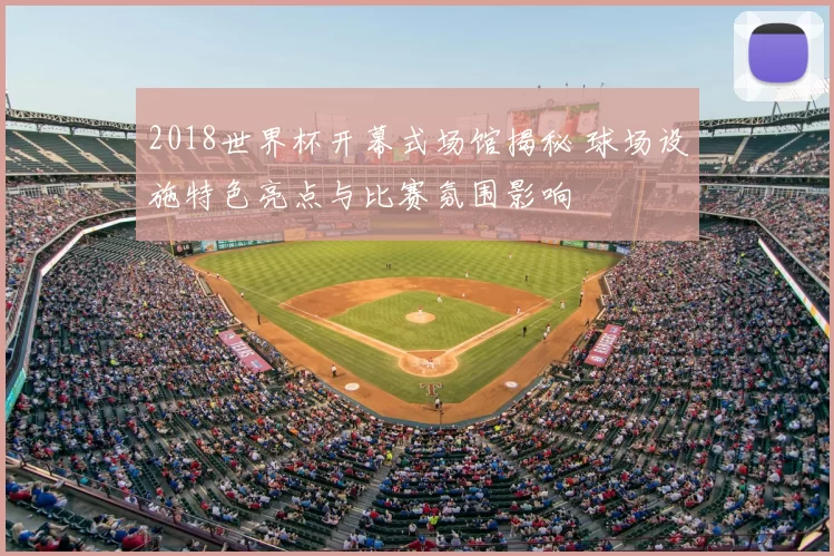 2018世界杯开幕式场馆揭秘 球场设施特色亮点与比赛氛围影响